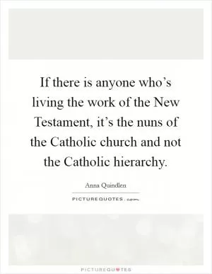 If there is anyone who’s living the work of the New Testament, it’s the nuns of the Catholic church and not the Catholic hierarchy Picture Quote #1