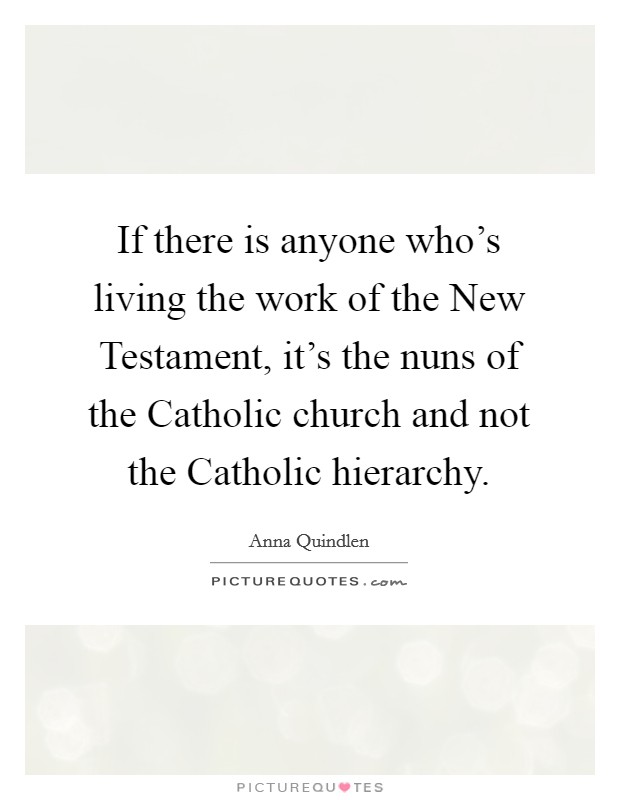 If there is anyone who's living the work of the New Testament, it's the nuns of the Catholic church and not the Catholic hierarchy. Picture Quote #1