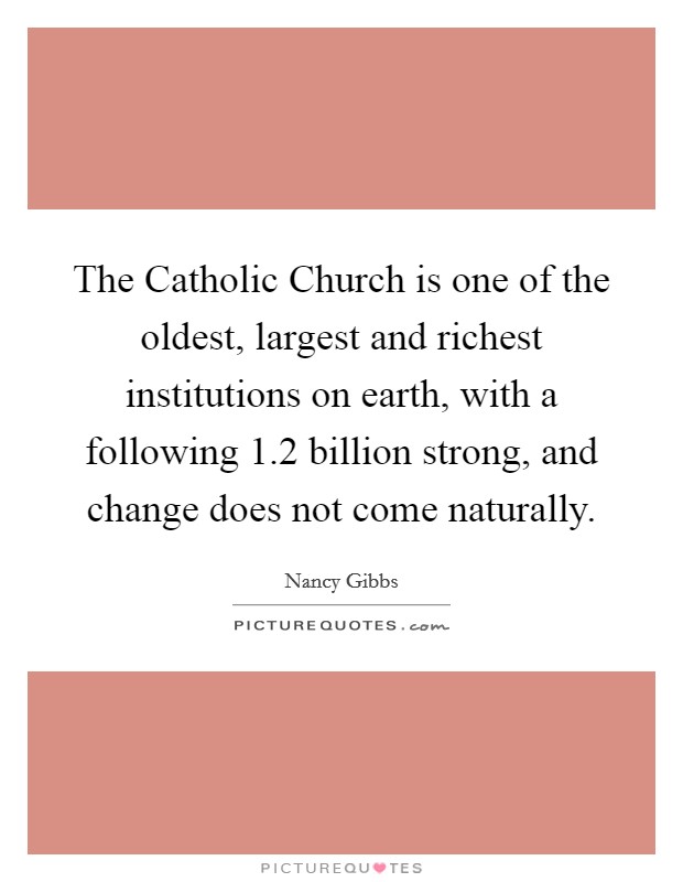 The Catholic Church is one of the oldest, largest and richest institutions on earth, with a following 1.2 billion strong, and change does not come naturally. Picture Quote #1