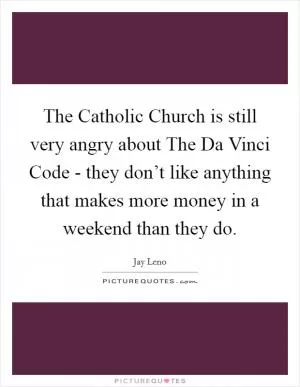 The Catholic Church is still very angry about The Da Vinci Code - they don’t like anything that makes more money in a weekend than they do Picture Quote #1