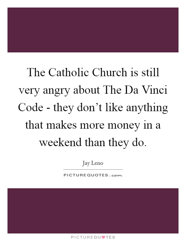 The Catholic Church is still very angry about The Da Vinci Code - they don't like anything that makes more money in a weekend than they do. Picture Quote #1