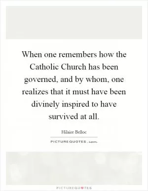 When one remembers how the Catholic Church has been governed, and by whom, one realizes that it must have been divinely inspired to have survived at all Picture Quote #1