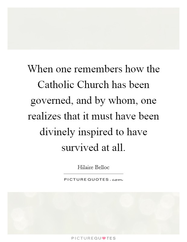 When one remembers how the Catholic Church has been governed, and by whom, one realizes that it must have been divinely inspired to have survived at all. Picture Quote #1