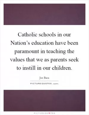Catholic schools in our Nation’s education have been paramount in teaching the values that we as parents seek to instill in our children Picture Quote #1