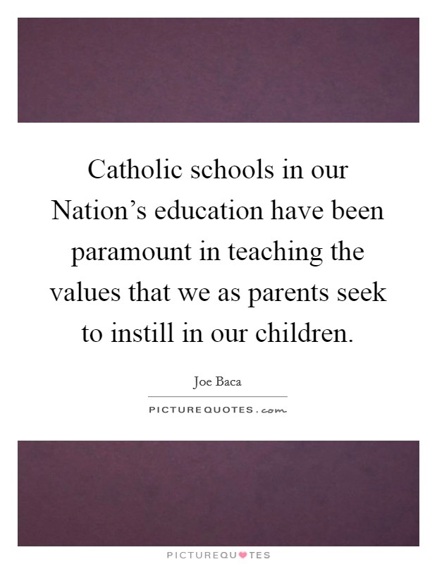 Catholic schools in our Nation's education have been paramount in teaching the values that we as parents seek to instill in our children. Picture Quote #1