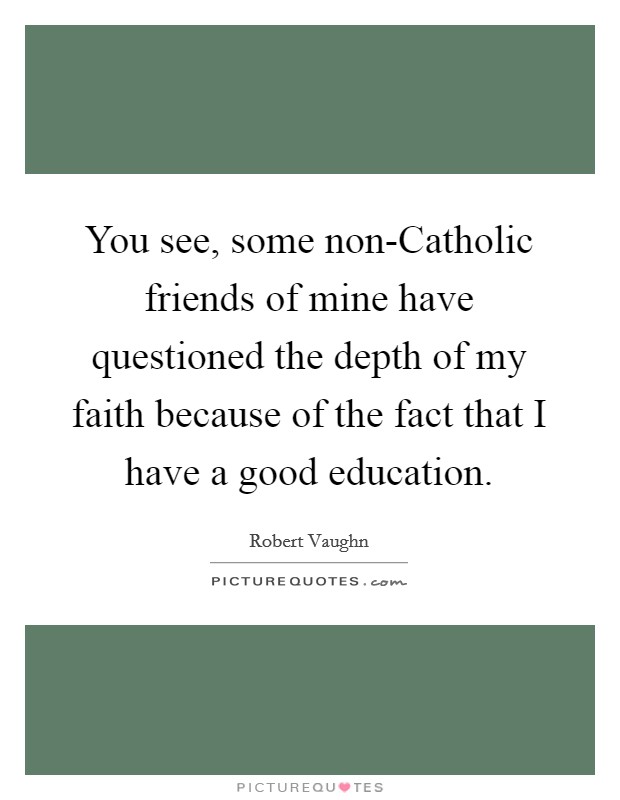 You see, some non-Catholic friends of mine have questioned the depth of my faith because of the fact that I have a good education. Picture Quote #1