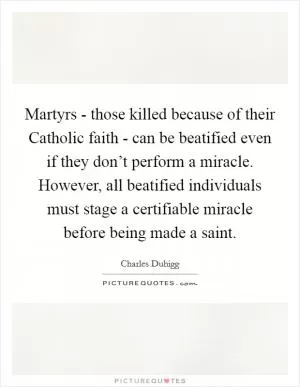 Martyrs - those killed because of their Catholic faith - can be beatified even if they don’t perform a miracle. However, all beatified individuals must stage a certifiable miracle before being made a saint Picture Quote #1