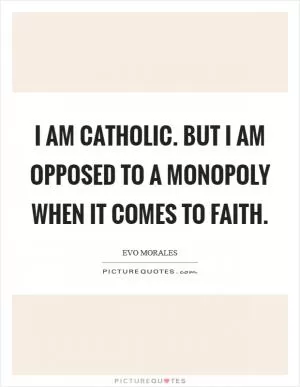 I am Catholic. But I am opposed to a monopoly when it comes to faith Picture Quote #1
