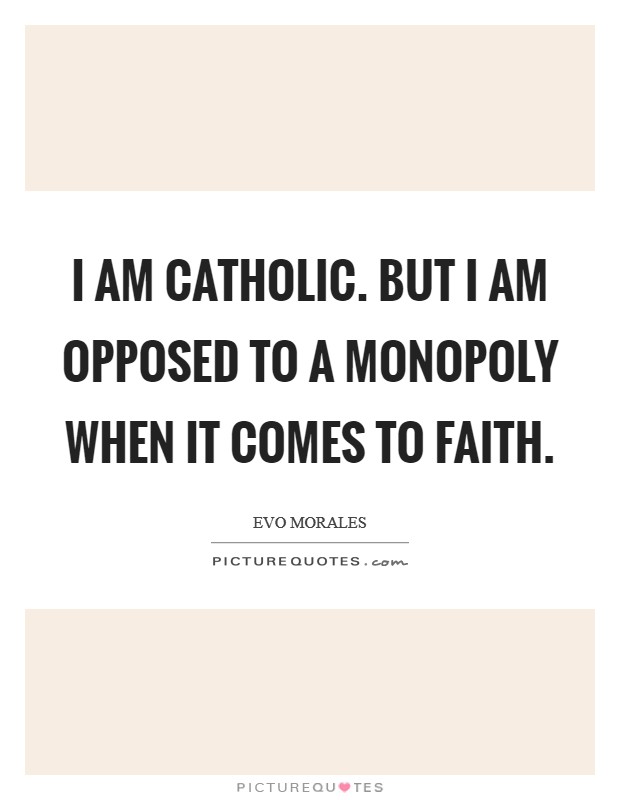 I am Catholic. But I am opposed to a monopoly when it comes to faith. Picture Quote #1