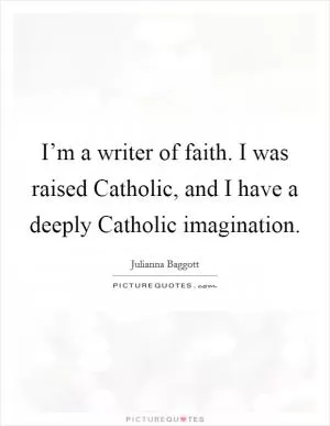 I’m a writer of faith. I was raised Catholic, and I have a deeply Catholic imagination Picture Quote #1