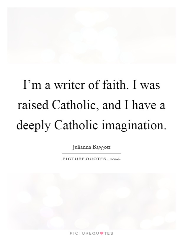 I'm a writer of faith. I was raised Catholic, and I have a deeply Catholic imagination. Picture Quote #1