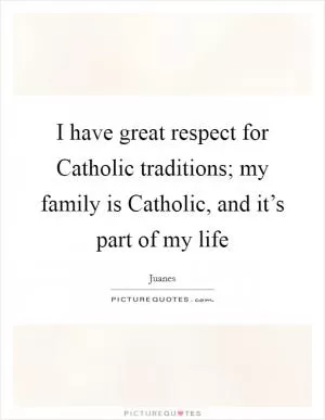 I have great respect for Catholic traditions; my family is Catholic, and it’s part of my life Picture Quote #1
