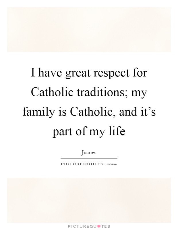 I have great respect for Catholic traditions; my family is Catholic, and it's part of my life Picture Quote #1