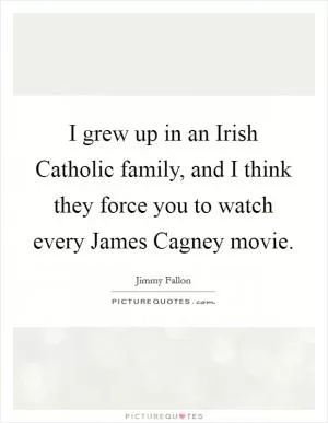 I grew up in an Irish Catholic family, and I think they force you to watch every James Cagney movie Picture Quote #1
