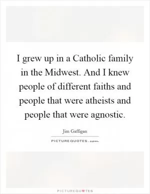 I grew up in a Catholic family in the Midwest. And I knew people of different faiths and people that were atheists and people that were agnostic Picture Quote #1