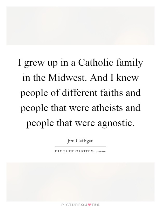 I grew up in a Catholic family in the Midwest. And I knew people of different faiths and people that were atheists and people that were agnostic. Picture Quote #1