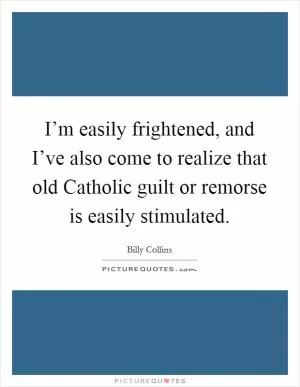 I’m easily frightened, and I’ve also come to realize that old Catholic guilt or remorse is easily stimulated Picture Quote #1