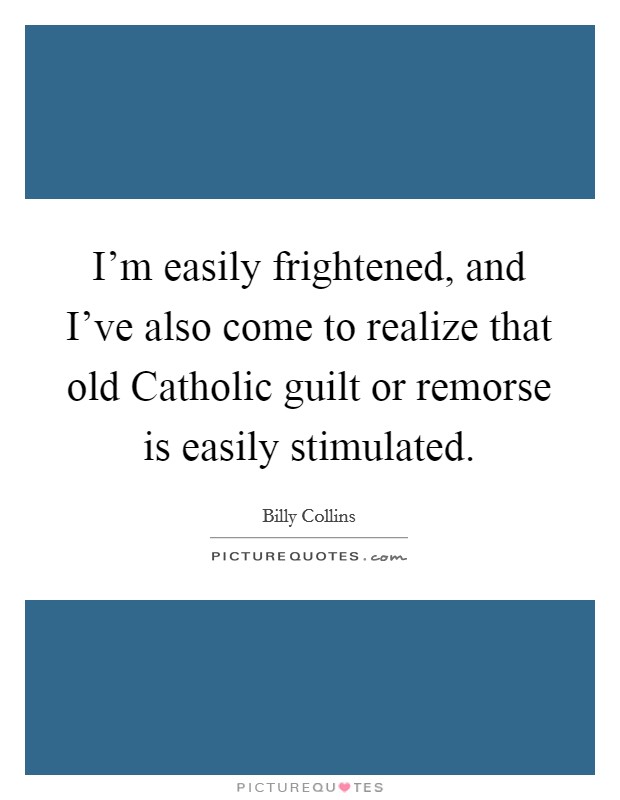 I'm easily frightened, and I've also come to realize that old Catholic guilt or remorse is easily stimulated. Picture Quote #1