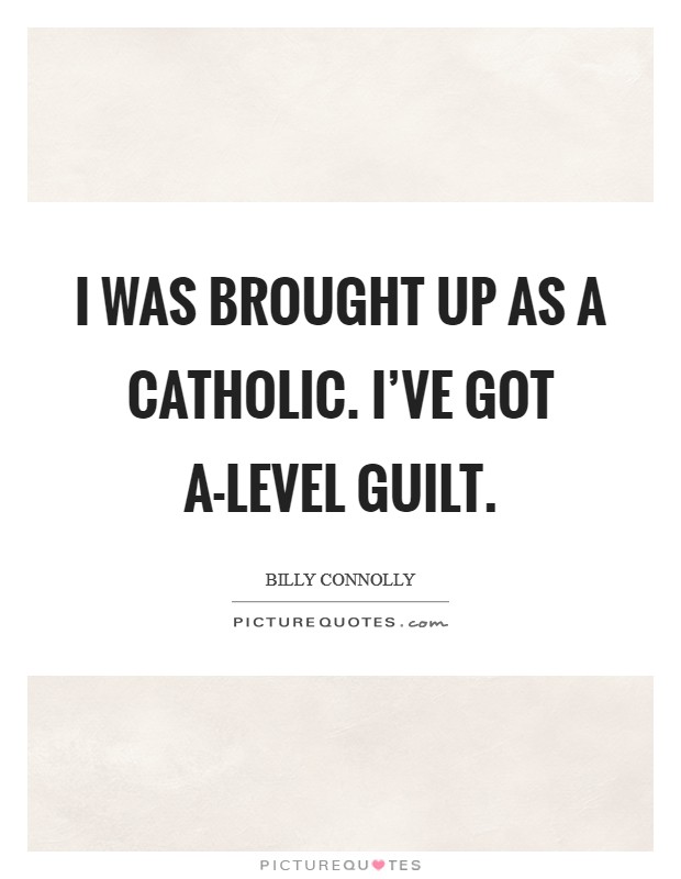 I was brought up as a Catholic. I've got A-level guilt. Picture Quote #1