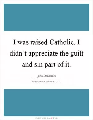I was raised Catholic. I didn’t appreciate the guilt and sin part of it Picture Quote #1