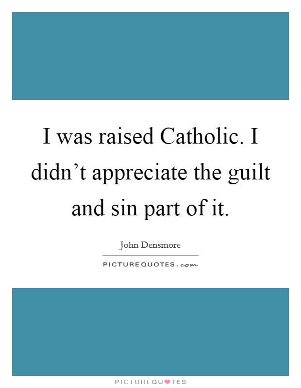 I was raised Catholic. I didn't appreciate the guilt and sin part of it. Picture Quote #1