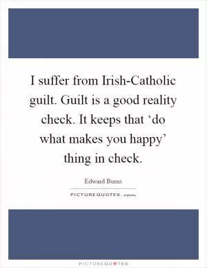 I suffer from Irish-Catholic guilt. Guilt is a good reality check. It keeps that ‘do what makes you happy’ thing in check Picture Quote #1