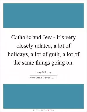 Catholic and Jew - it’s very closely related, a lot of holidays, a lot of guilt, a lot of the same things going on Picture Quote #1