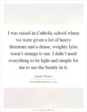 I was raised in Catholic school where we were given a lot of heavy literature and a dense, weighty lyric wasn’t strange to me. I didn’t need everything to be light and simple for me to see the beauty in it Picture Quote #1