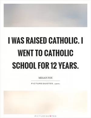 I was raised Catholic. I went to Catholic school for 12 years Picture Quote #1