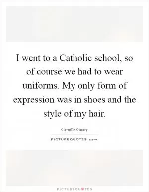 I went to a Catholic school, so of course we had to wear uniforms. My only form of expression was in shoes and the style of my hair Picture Quote #1