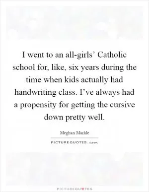 I went to an all-girls’ Catholic school for, like, six years during the time when kids actually had handwriting class. I’ve always had a propensity for getting the cursive down pretty well Picture Quote #1