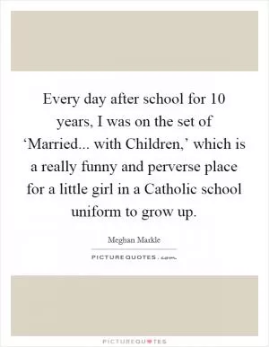 Every day after school for 10 years, I was on the set of ‘Married... with Children,’ which is a really funny and perverse place for a little girl in a Catholic school uniform to grow up Picture Quote #1