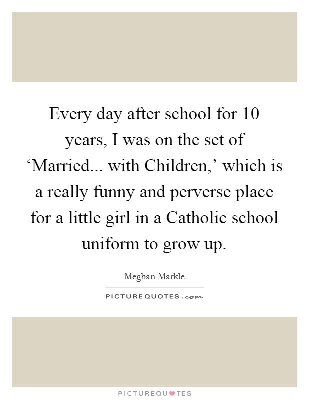Every day after school for 10 years, I was on the set of ‘Married... with Children,' which is a really funny and perverse place for a little girl in a Catholic school uniform to grow up. Picture Quote #1