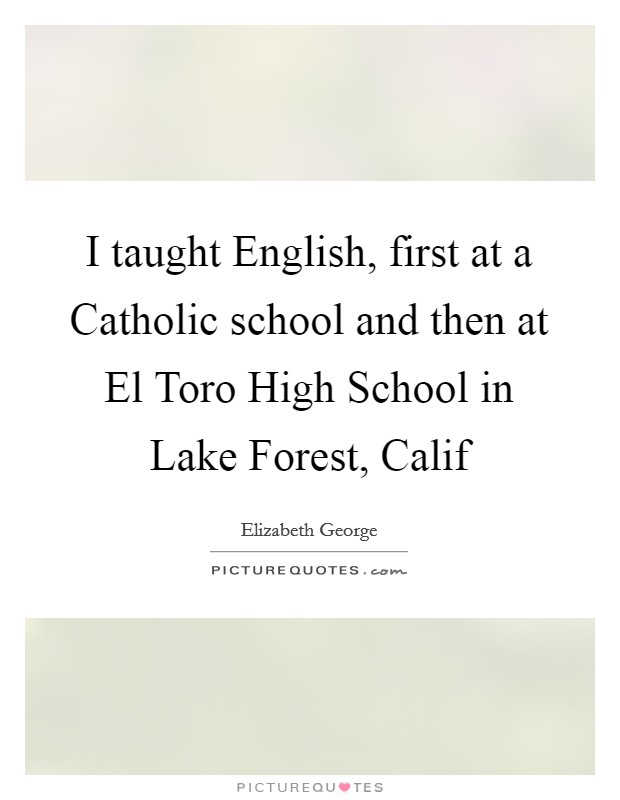 I taught English, first at a Catholic school and then at El Toro High School in Lake Forest, Calif Picture Quote #1