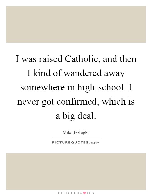 I was raised Catholic, and then I kind of wandered away somewhere in high-school. I never got confirmed, which is a big deal. Picture Quote #1