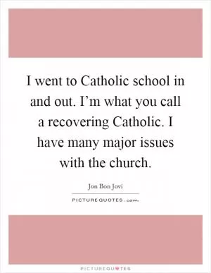 I went to Catholic school in and out. I’m what you call a recovering Catholic. I have many major issues with the church Picture Quote #1