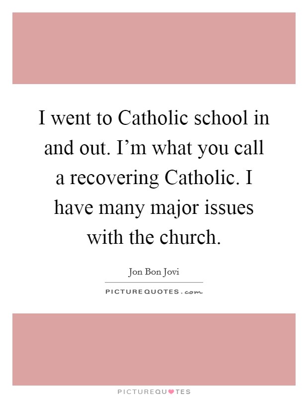 I went to Catholic school in and out. I'm what you call a recovering Catholic. I have many major issues with the church. Picture Quote #1