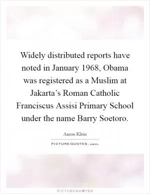 Widely distributed reports have noted in January 1968, Obama was registered as a Muslim at Jakarta’s Roman Catholic Franciscus Assisi Primary School under the name Barry Soetoro Picture Quote #1