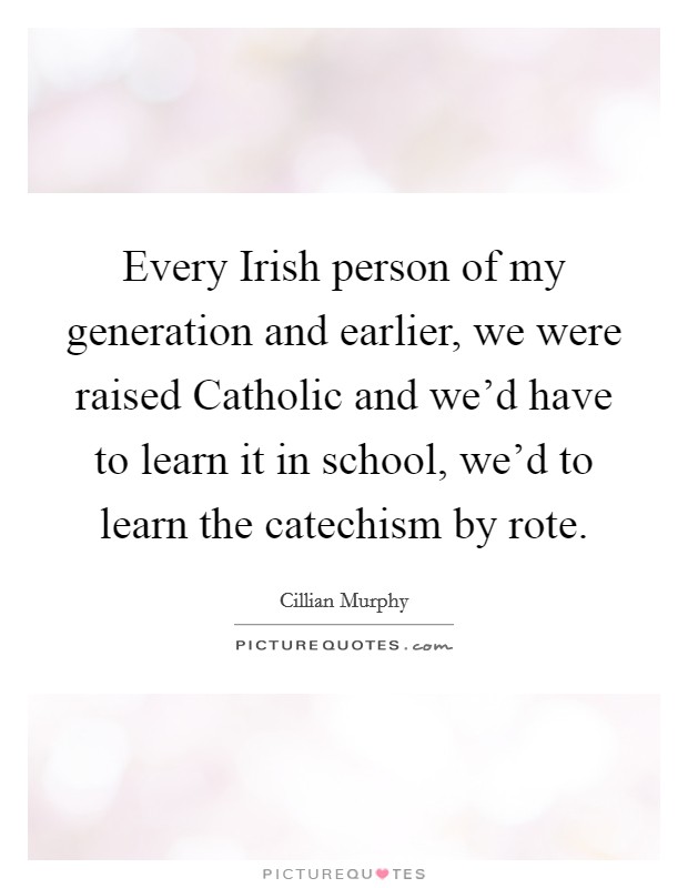 Every Irish person of my generation and earlier, we were raised Catholic and we'd have to learn it in school, we'd to learn the catechism by rote. Picture Quote #1
