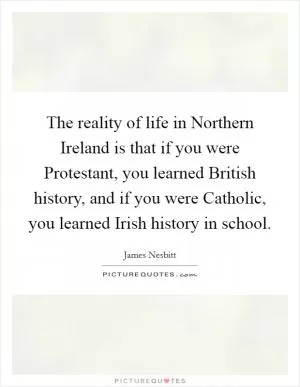 The reality of life in Northern Ireland is that if you were Protestant, you learned British history, and if you were Catholic, you learned Irish history in school Picture Quote #1
