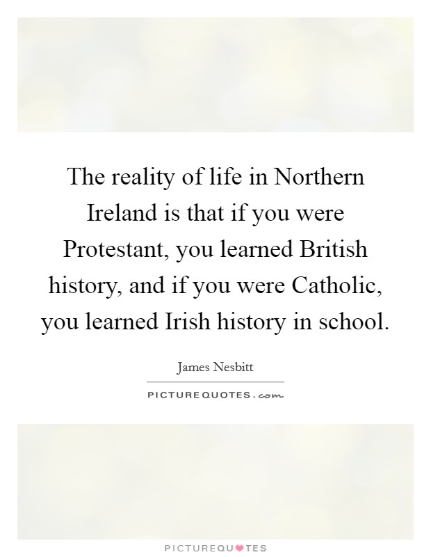The reality of life in Northern Ireland is that if you were Protestant, you learned British history, and if you were Catholic, you learned Irish history in school. Picture Quote #1