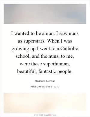 I wanted to be a nun. I saw nuns as superstars. When I was growing up I went to a Catholic school, and the nuns, to me, were these superhuman, beautiful, fantastic people Picture Quote #1