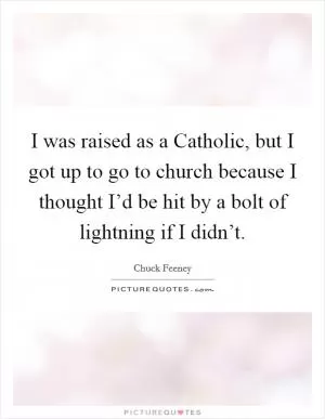 I was raised as a Catholic, but I got up to go to church because I thought I’d be hit by a bolt of lightning if I didn’t Picture Quote #1