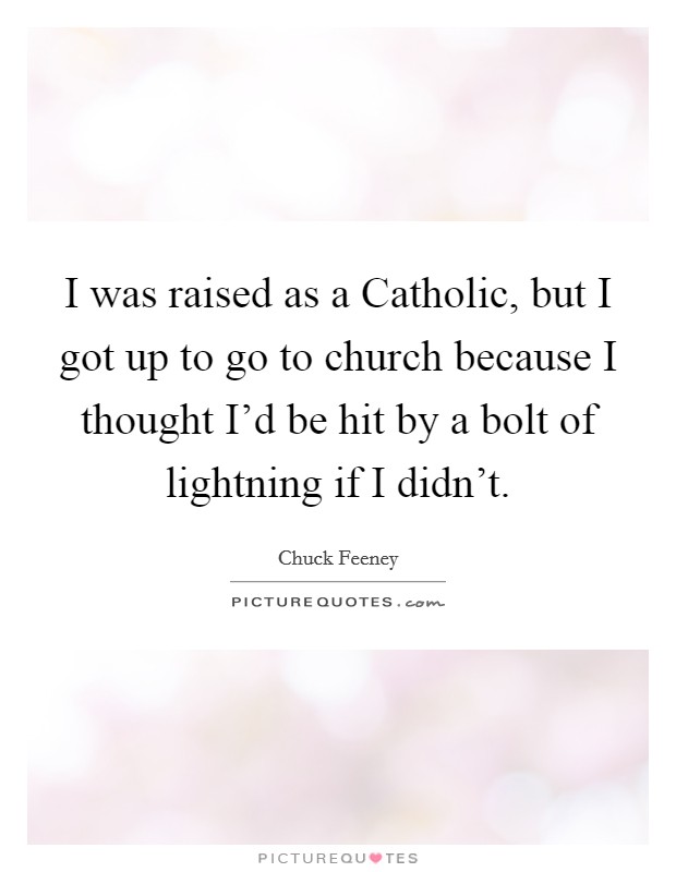 I was raised as a Catholic, but I got up to go to church because I thought I'd be hit by a bolt of lightning if I didn't. Picture Quote #1