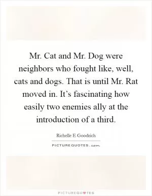 Mr. Cat and Mr. Dog were neighbors who fought like, well, cats and dogs. That is until Mr. Rat moved in. It’s fascinating how easily two enemies ally at the introduction of a third Picture Quote #1