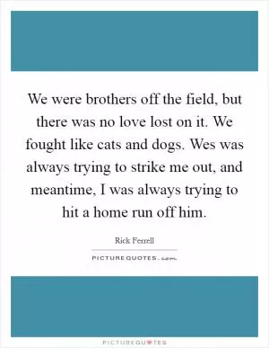 We were brothers off the field, but there was no love lost on it. We fought like cats and dogs. Wes was always trying to strike me out, and meantime, I was always trying to hit a home run off him Picture Quote #1