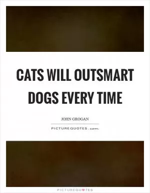 Cats will outsmart dogs every time Picture Quote #1