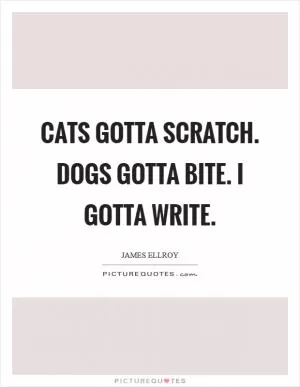 Cats gotta scratch. Dogs gotta bite. I gotta write Picture Quote #1
