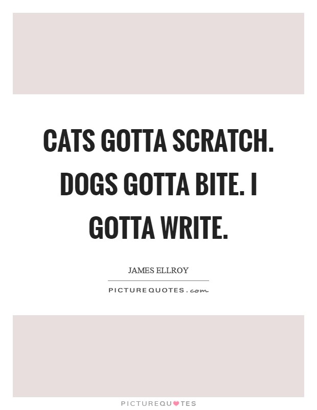 Cats gotta scratch. Dogs gotta bite. I gotta write. Picture Quote #1