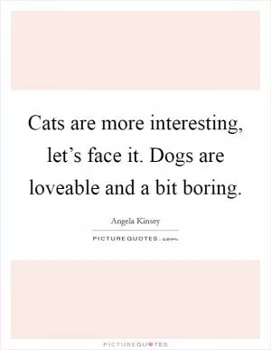 Cats are more interesting, let’s face it. Dogs are loveable and a bit boring Picture Quote #1
